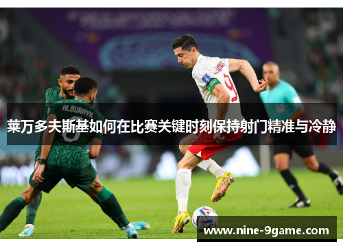 莱万多夫斯基如何在比赛关键时刻保持射门精准与冷静 莱万多夫斯基如何在比赛关键时刻保持射门精准与冷静