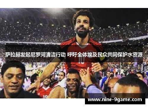 萨拉赫发起尼罗河清洁行动 呼吁全体埃及民众共同保护水资源 萨拉赫发起尼罗河清洁行动 呼吁全体埃及民众共同保护水资源