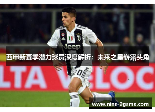 西甲新赛季潜力球员深度解析：未来之星崭露头角
