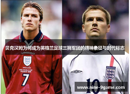 贝克汉姆为何成为英格兰足球三狮军团的精神象征与时代标志 贝克汉姆为何成为英格兰足球三狮军团的精神象征与时代标志