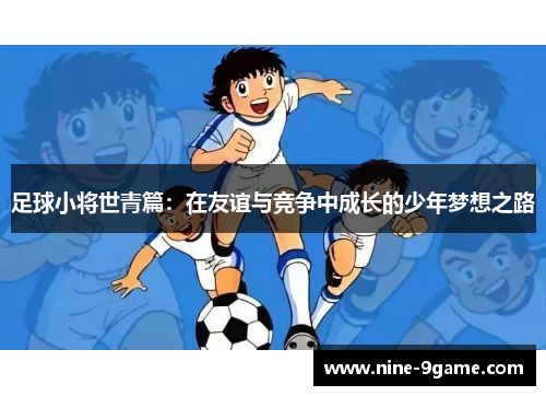 足球小将世青篇:在友谊与竞争中成长的少年梦想之路 足球小将世青篇:在友谊与竞争中成长的少年梦想之路