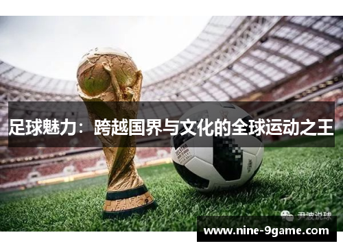 足球魅力:跨越国界与文化的全球运动之王 足球魅力:跨越国界与文化的全球运动之王