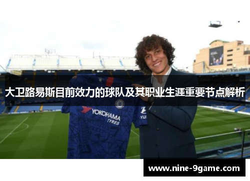 大卫路易斯目前效力的球队及其职业生涯重要节点解析 大卫路易斯目前效力的球队及其职业生涯重要节点解析