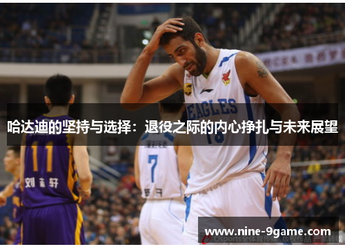 哈达迪的坚持与选择:退役之际的内心挣扎与未来展望 哈达迪的坚持与选择:退役之际的内心挣扎与未来展望