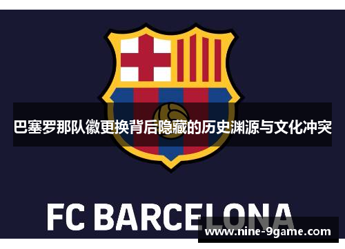 巴塞罗那队徽更换背后隐藏的历史渊源与文化冲突 巴塞罗那队徽更换背后隐藏的历史渊源与文化冲突