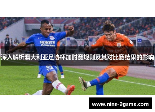 深入解析澳大利亚足协杯加时赛规则及其对比赛结果的影响 深入解析澳大利亚足协杯加时赛规则及其对比赛结果的影响