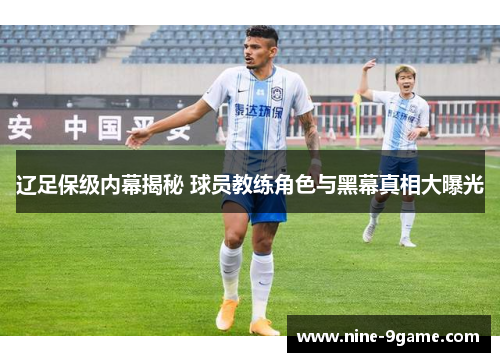 辽足保级内幕揭秘 球员教练角色与黑幕真相大曝光