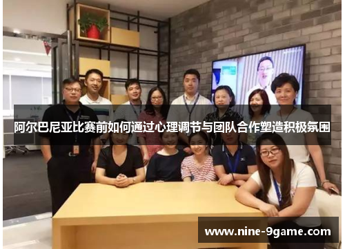 阿尔巴尼亚比赛前如何通过心理调节与团队合作塑造积极氛围 阿尔巴尼亚比赛前如何通过心理调节与团队合作塑造积极氛围