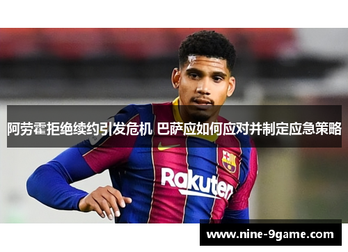 阿劳霍拒绝续约引发危机 巴萨应如何应对并制定应急策略 阿劳霍拒绝续约引发危机 巴萨应如何应对并制定应急策略