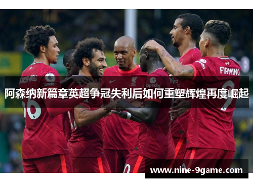 阿森纳新篇章英超争冠失利后如何重塑辉煌再度崛起 阿森纳新篇章英超争冠失利后如何重塑辉煌再度崛起