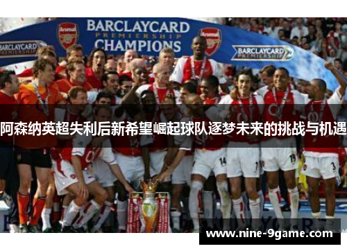 阿森纳英超失利后新希望崛起球队逐梦未来的挑战与机遇 阿森纳英超失利后新希望崛起球队逐梦未来的挑战与机遇