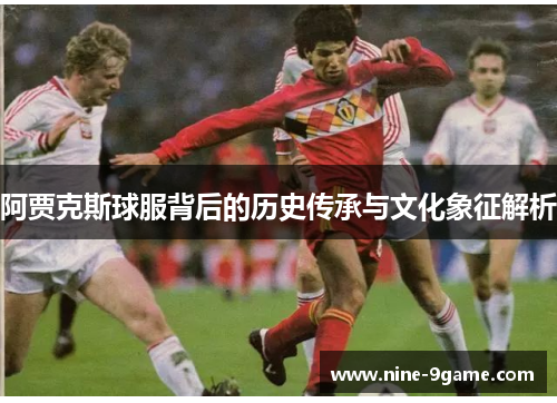 阿贾克斯球服背后的历史传承与文化象征解析 阿贾克斯球服背后的历史传承与文化象征解析