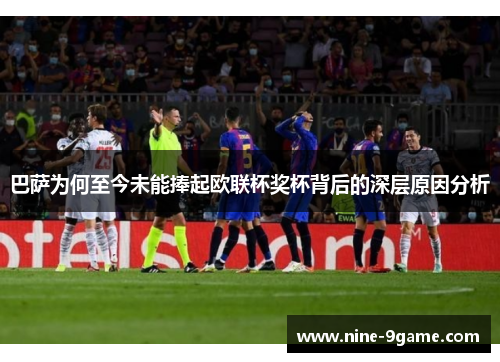 巴萨为何至今未能捧起欧联杯奖杯背后的深层原因分析 巴萨为何至今未能捧起欧联杯奖杯背后的深层原因分析
