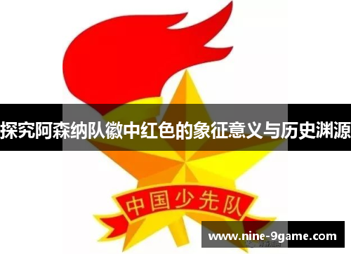 探究阿森纳队徽中红色的象征意义与历史渊源 探究阿森纳队徽中红色的象征意义与历史渊源