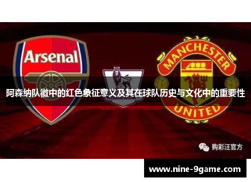 阿森纳队徽中的红色象征意义及其在球队历史与文化中的重要性