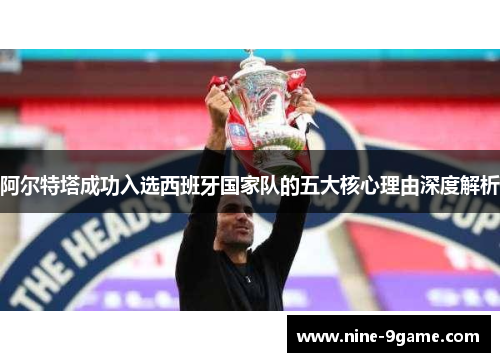 阿尔特塔成功入选西班牙国家队的五大核心理由深度解析 阿尔特塔成功入选西班牙国家队的五大核心理由深度解析