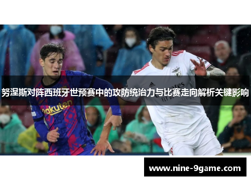 努涅斯对阵西班牙世预赛中的攻防统治力与比赛走向解析关键影响