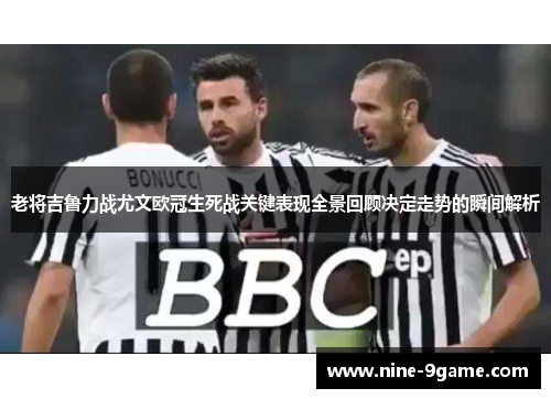 老将吉鲁力战尤文欧冠生死战关键表现全景回顾决定走势的瞬间解析