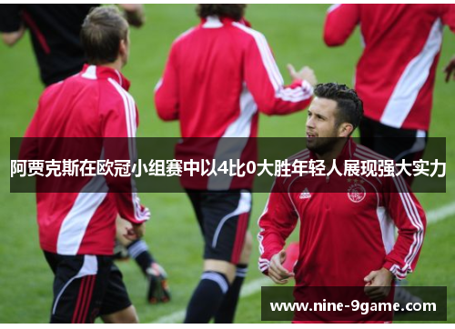 阿贾克斯在欧冠小组赛中以4比0大胜年轻人展现强大实力