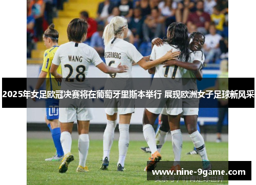 2025年女足欧冠决赛将在葡萄牙里斯本举行 展现欧洲女子足球新风采 2025年女足欧冠决赛将在葡萄牙里斯本举行 展现欧洲女子足球新风采