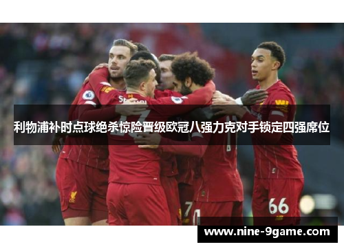 利物浦补时点球绝杀惊险晋级欧冠八强力克对手锁定四强席位 利物浦补时点球绝杀惊险晋级欧冠八强力克对手锁定四强席位