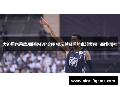大迫勇也荣膺J联赛MVP奖项 揭示其背后的卓越表现与职业精神