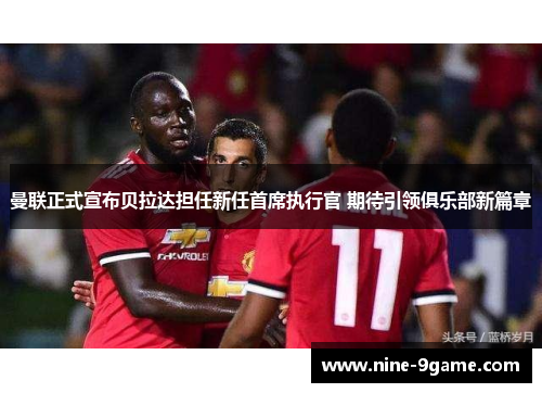 曼联正式宣布贝拉达担任新任首席执行官 期待引领俱乐部新篇章 曼联正式宣布贝拉达担任新任首席执行官 期待引领俱乐部新篇章