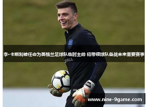 李·卡斯利被任命为英格兰足球队临时主帅 将带领球队备战未来重要赛事 李·卡斯利被任命为英格兰足球队临时主帅 将带领球队备战未来重要赛事