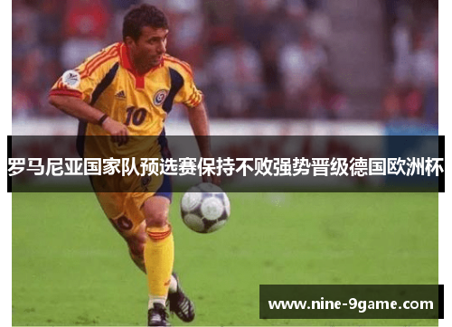 罗马尼亚国家队预选赛保持不败强势晋级德国欧洲杯 罗马尼亚国家队预选赛保持不败强势晋级德国欧洲杯