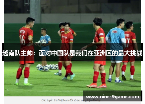 越南队主帅：面对中国队是我们在亚洲区的最大挑战