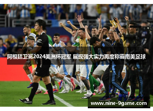 阿根廷卫冕2024美洲杯冠军 展现强大实力再度称霸南美足球 阿根廷卫冕2024美洲杯冠军 展现强大实力再度称霸南美足球