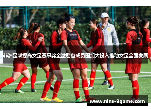 非洲足联提高女足赛事奖金激励各成员国加大投入推动女足全面发展