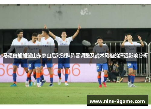 马德鲁加加盟山东泰山后对球队阵容调整及战术风格的深远影响分析