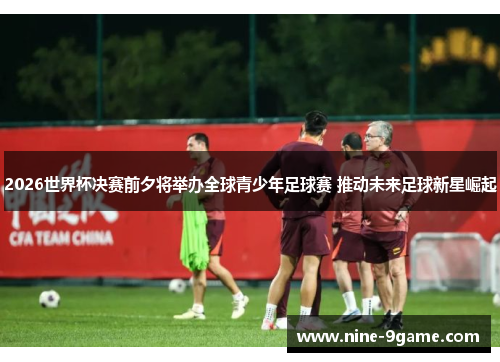 2026世界杯决赛前夕将举办全球青少年足球赛 推动未来足球新星崛起