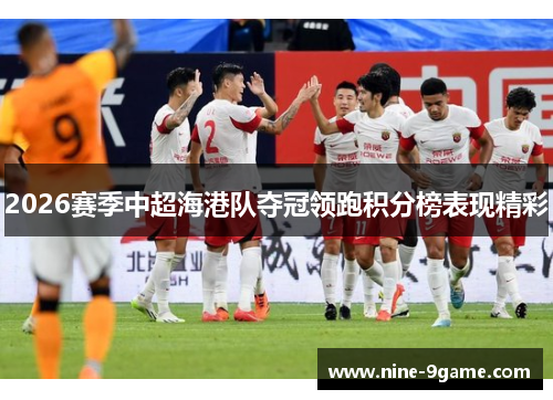 2026赛季中超海港队夺冠领跑积分榜表现精彩