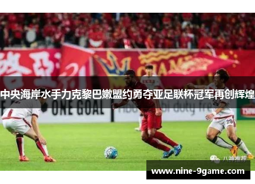 中央海岸水手力克黎巴嫩盟约勇夺亚足联杯冠军再创辉煌