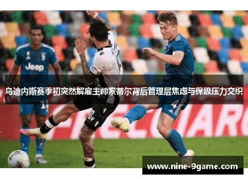 乌迪内斯赛季初突然解雇主帅索蒂尔背后管理层焦虑与保级压力交织