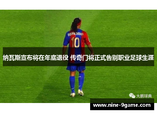纳瓦斯宣布将在年底退役 传奇门将正式告别职业足球生涯