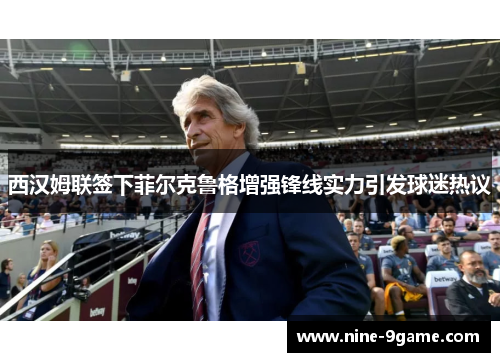 西汉姆联签下菲尔克鲁格增强锋线实力引发球迷热议 西汉姆联签下菲尔克鲁格增强锋线实力引发球迷热议