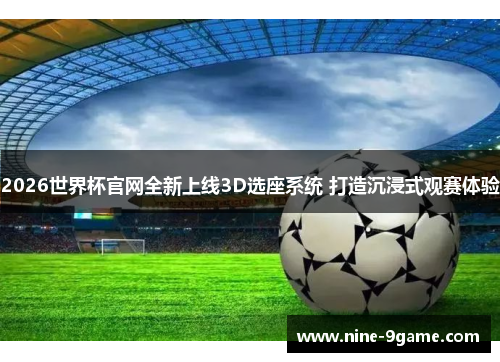 2026世界杯官网全新上线3D选座系统 打造沉浸式观赛体验 2026世界杯官网全新上线3D选座系统 打造沉浸式观赛体验